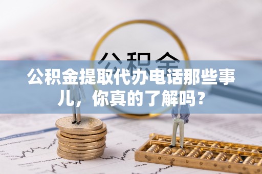 互助公积金提取代办电话那些事儿，你真的了解吗？
