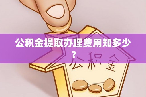 互助公积金提取办理费用知多少？