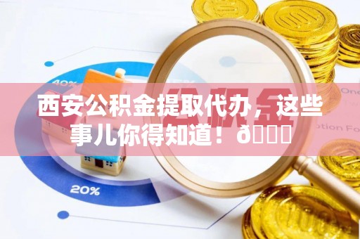 互助西安公积金提取代办，这些事儿你得知道！😎