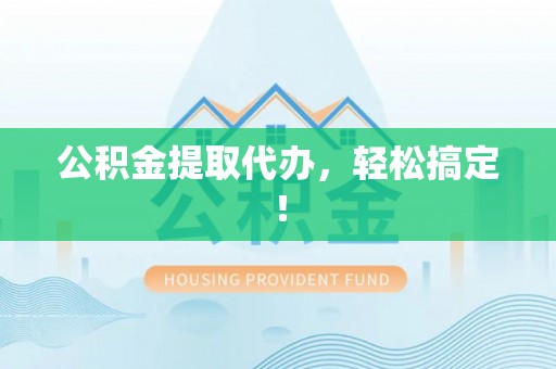互助公积金提取代办，轻松搞定！