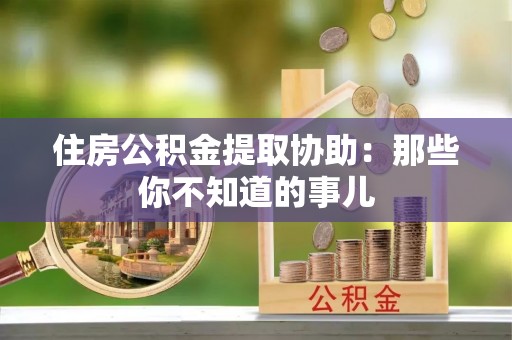 互助住房公积金提取协助：那些你不知道的事儿